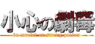 小心の劇毒 (be careful on strong poison)
