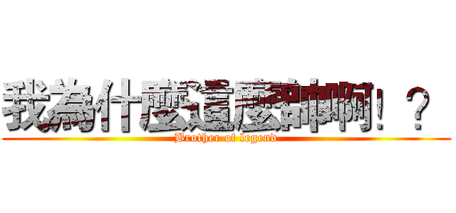 我為什麼這麼帥啊！？ (Brother of legend)