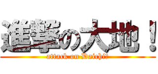 進撃の大地！ (attack on Daichi！)