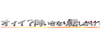 オィイ？何いきなり話しかけてきてるわけ？ (attack on titan)