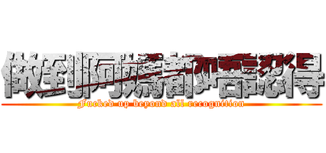 做到阿媽都唔認得 (Fucked up beyond all recognition)