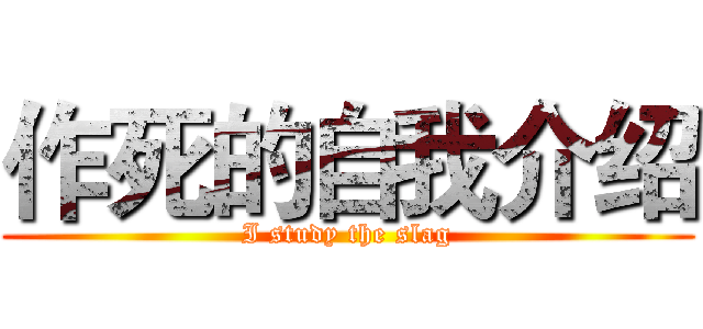 作死的自我介绍 (I study the slag)