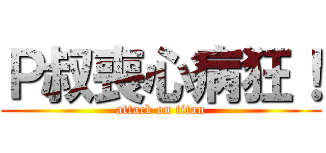 Ｐ叔喪心病狂！ (attack on titan)