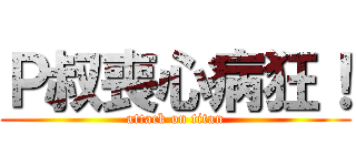 Ｐ叔喪心病狂！ (attack on titan)