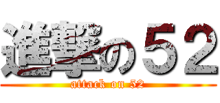 進撃の５２ (attack on 52)