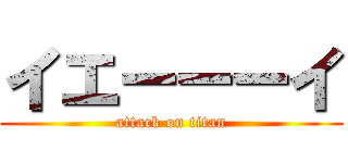 イエーーーイ (attack on titan)