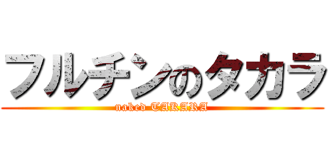フルチンのタカラ (naked TAKARA)