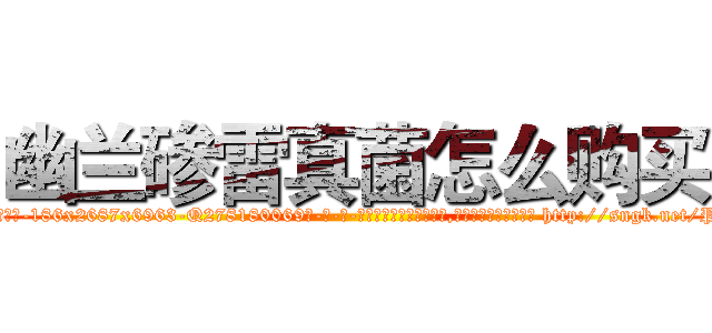 幽兰碜雷真菌怎么购买 (幽兰碜雷真菌怎么购买【电-186x2687x6963-Q278180069元-吉-药-业】我们做的是长期生意,靠的是老客户长期支持 http://sngk.net/P30N5s
)