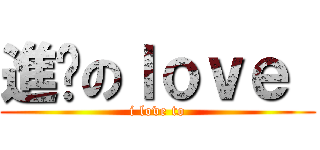 進擊のｌｏｖｅ  (i love to)