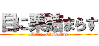 目に栗詰まらす (Merry  Christmas)