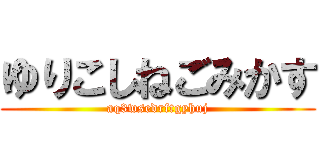 ゆりこしねごみかす (aq3wsedrftgyhuj)