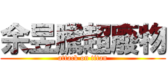 余昱騰超廢物 (attack on titan)