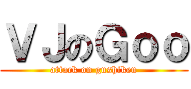 ＶＪのＧｏｏ (attack on gushiken)