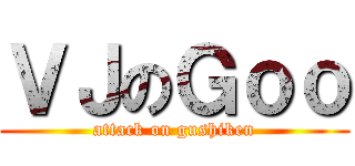 ＶＪのＧｏｏ (attack on gushiken)