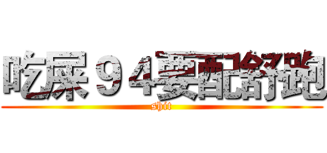 吃屎９４要配舒跑 (shit)