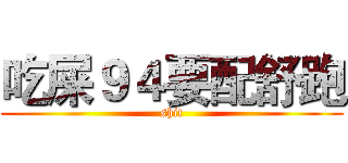 吃屎９４要配舒跑 (shit)