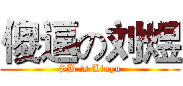 傻逼の刘煜 (SB is Liuyu)