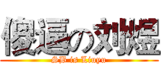 傻逼の刘煜 (SB is Liuyu)