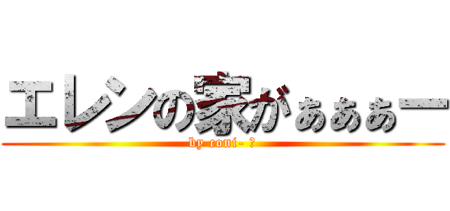 エレンの家がぁぁぁー (by coni- ・)