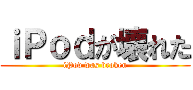 ｉＰｏｄが壊れた (iPod was broken)