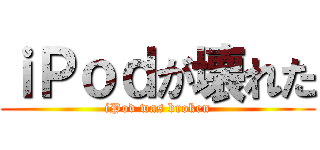 ｉＰｏｄが壊れた (iPod was broken)