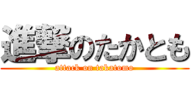 進撃のたかとも (attack on takatomo)