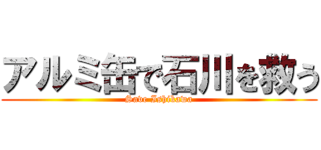 アルミ缶で石川を救う (Save Ishikawa)