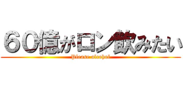 ６０億がロン飲みたい (Please alcohol)