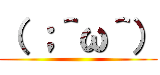 （ ；＾ω＾） ()