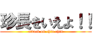 珍長をいえよ！！ (attack on chin chin)