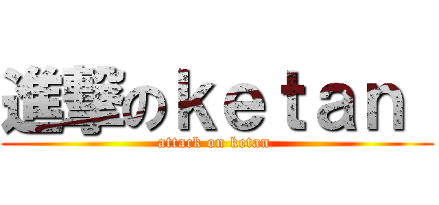 進撃のｋｅｔａｎ  (attack on ketan )
