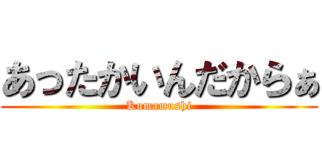 あったかいんだからぁ (Kumamushi)