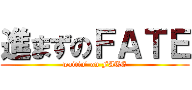 進まずのＦＡＴＥ (waitin' on FATE)