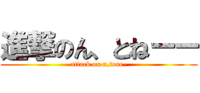 進撃のん、とねーー (attack on n,tone-)