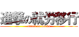 進撃の就労移行 (attack on works)