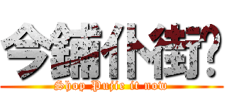 今鋪仆街啦 (Shop Pujie it now)