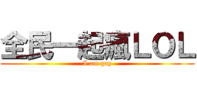 全民一起瘋ＬＯＬ (I am gay)