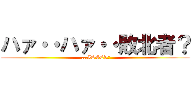 ハァ・・ハァ・・敗北者？ (....LOSER?)