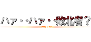 ハァ・・ハァ・・敗北者？ (....LOSER?)