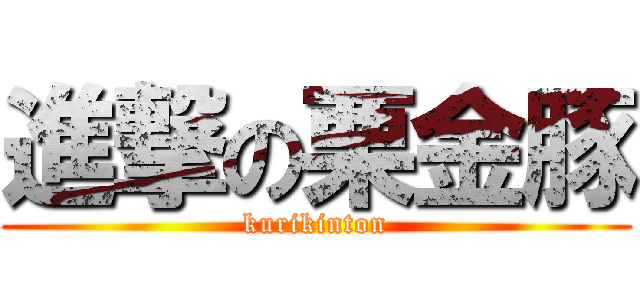 進撃の栗金豚 (kurikinton)