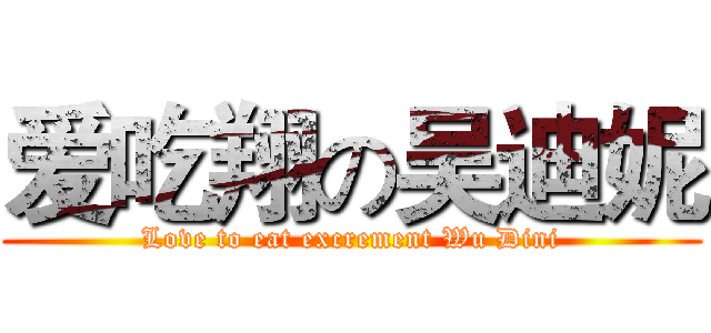 爱吃翔の吴迪妮 (Love to eat excrement Wu Dini)