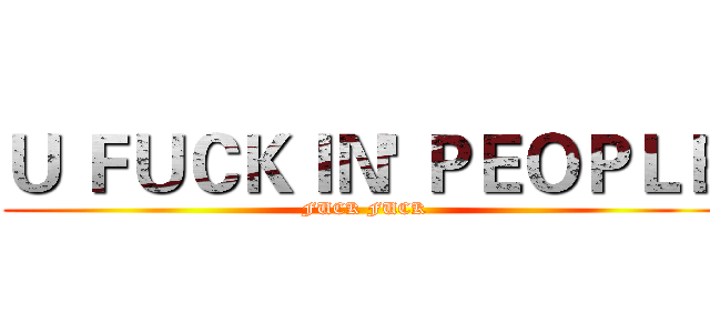 Ｕ ＦＵＣＫＩＮ' ＰＥＯＰＬＥ (FUCK FUCK)