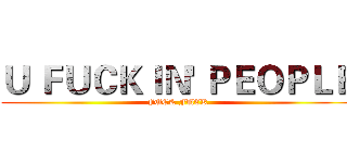 Ｕ ＦＵＣＫＩＮ' ＰＥＯＰＬＥ (FUCK FUCK)