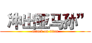 “冲出亚马孙” (attack on titan)