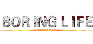 ＢＯＲＩＮＧ ＬＩＦＥ (attack on titan)