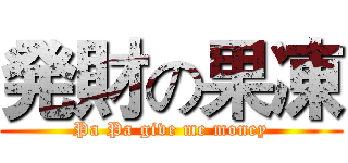 発財の果凍 (Pa Pa give me money)