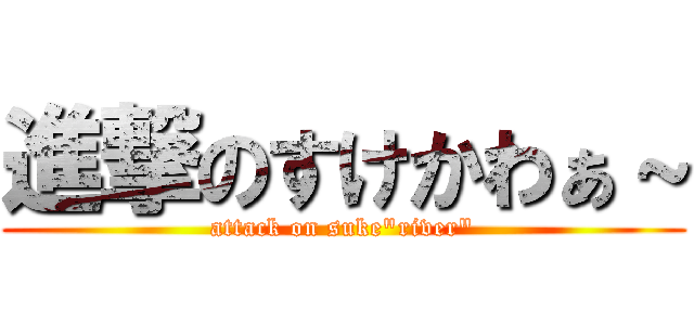 進撃のすけかわぁ～ (attack on suke"river")