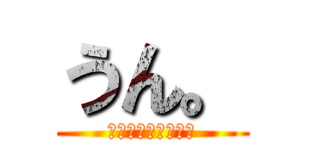 うん。 (きんたまりょーへい)