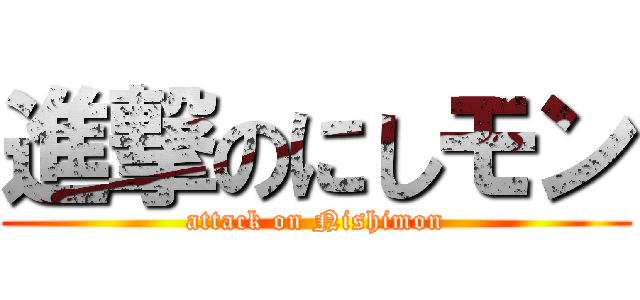 進撃のにしモン (attack on Nishimon)