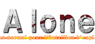 Ａｌｏｎｅ (Rien d'plus normal pour l'bataillon d'exploratiooon)